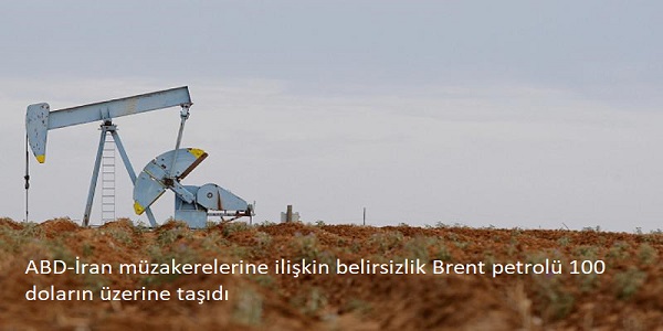 ABD-�ran m�zakerelerine ili�kin belirsizlik Brent petrol� 100 dolar�n �zerine ta